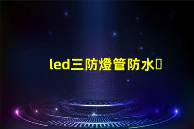 led三防燈管防水、防塵、高效能的理想選擇